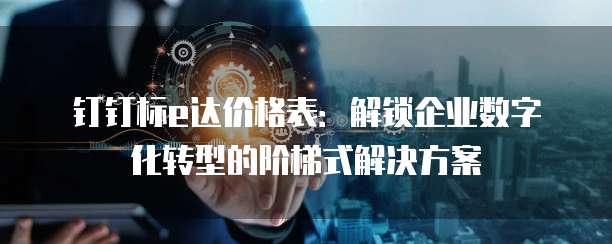 钉钉标e达价格表:解锁企业数字化转型的阶梯式解决方案
