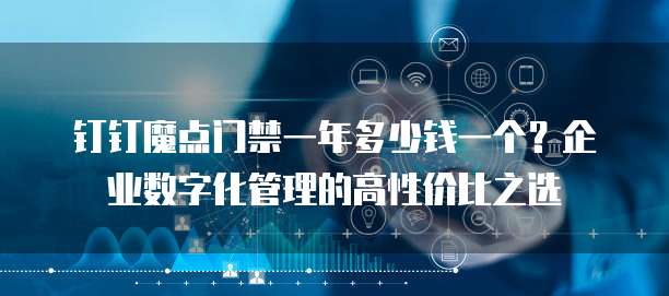 钉钉魔点门禁一年多少钱一个?企业数字化管理的高性价比之选