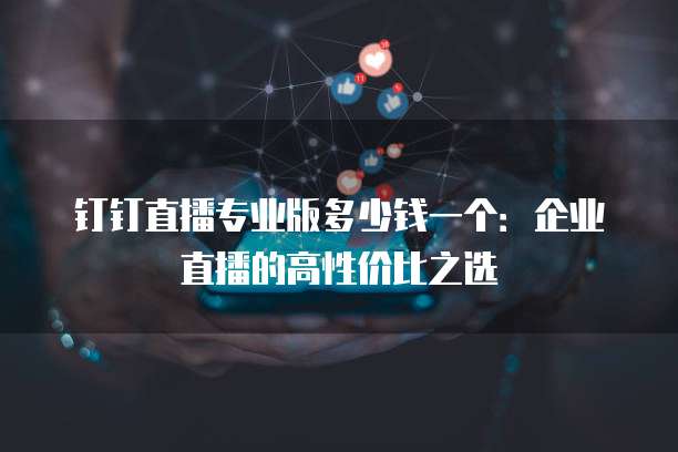 钉钉直播专业版多少钱一个:企业直播的高性价比之选