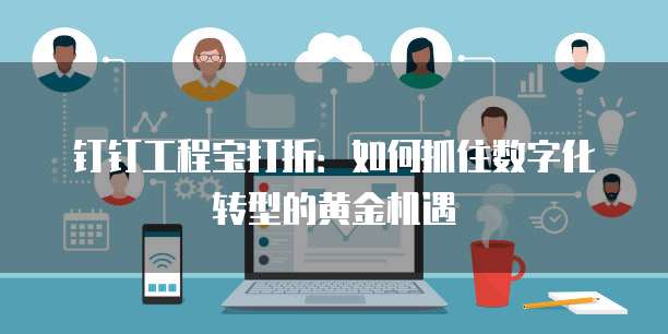 钉钉工程宝打折:如何抓住数字化转型的黄金机遇