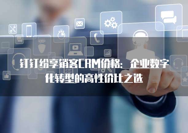 钉钉纷享销客CRM价格:企业数字化转型的高性价比之选