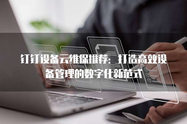 钉钉设备云维保推荐:打造高效设备管理的数字化新范式