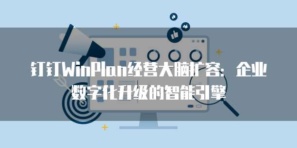 钉钉WinPlan经营大脑扩容:企业数字化升级的智能引擎