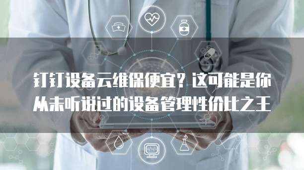 钉钉设备云维保便宜?这可能是你从未听说过的设备管理性价比之王