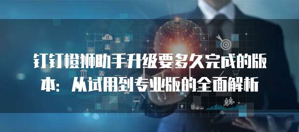 钉钉橙狮助手升级要多久完成的版本:从试用到专业版的全面解析