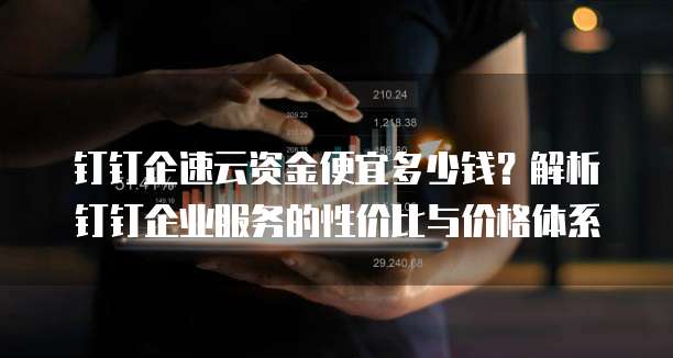 钉钉企速云资金便宜多少钱?解析钉钉企业服务的性价比与价格体系