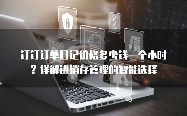 钉钉订单日记价格多少钱一个小时？详解进销存管理的智能选择