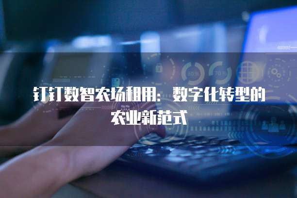 钉钉数智农场租用:数字化转型的农业新范式