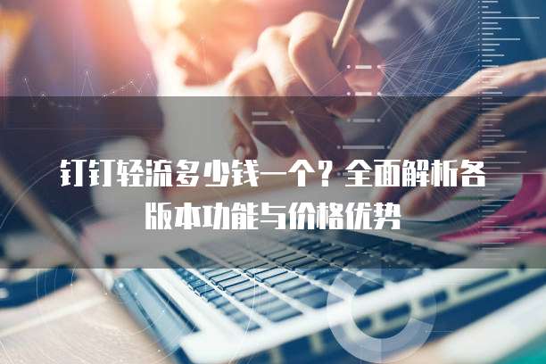钉钉轻流多少钱一个?全面解析各版本功能与价格优势