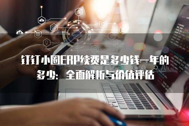 钉钉小圈ERP续费是多少钱一年的多少:全面解析与价值评估