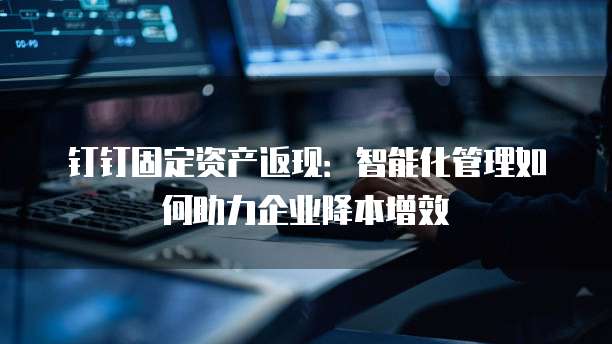 钉钉固定资产返现:智能化管理如何助力企业降本增效