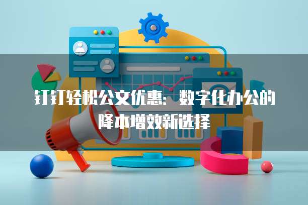 钉钉轻松公文优惠:数字化办公的降本增效新选择