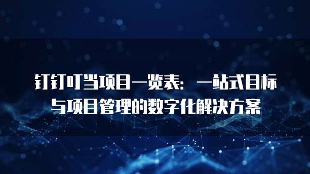 钉钉叮当项目一览表:一站式目标与项目管理的数字化解决方案