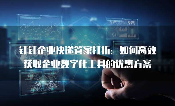钉钉企业快递管家打折:如何高效获取企业数字化工具的优惠方案