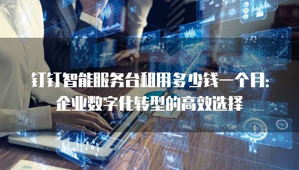 钉钉智能服务台租用多少钱一个月:企业数字化转型的高效选择