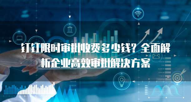 钉钉限时审批收费多少钱?全面解析企业高效审批解决方案