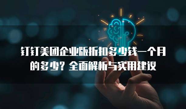 钉钉美团企业版折扣多少钱一个月的多少?全面解析与实用建议
