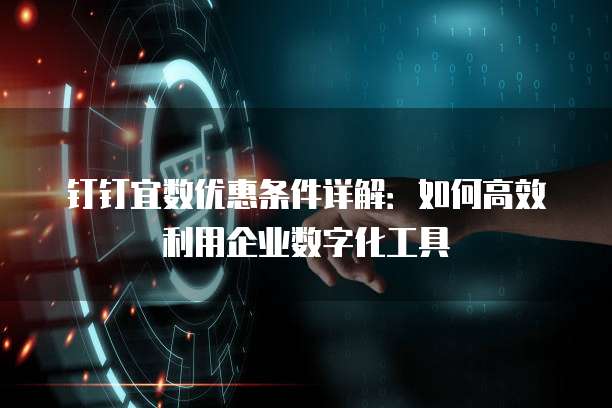 钉钉宜数优惠条件详解:如何高效利用企业数字化工具