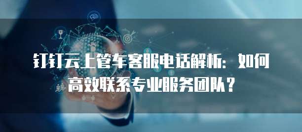 钉钉云上管车客服电话解析:如何高效联系专业服务团队?