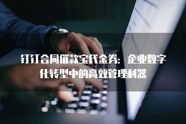 钉钉合同催款宝代金券:企业数字化转型中的高效管理利器