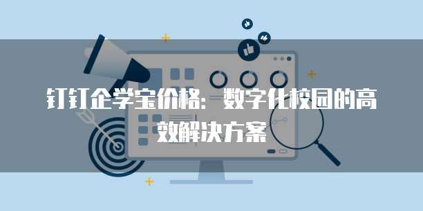 钉钉企学宝价格:数字化校园的高效解决方案