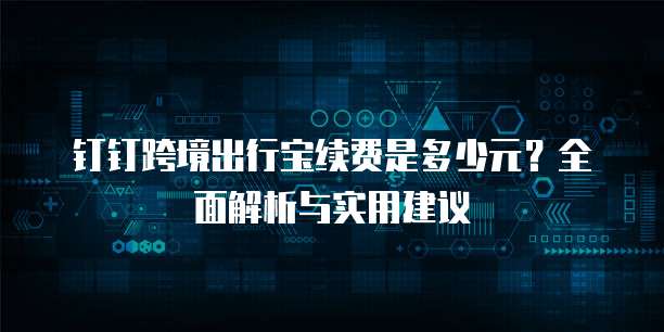 钉钉跨境出行宝续费是多少元?全面解析与实用建议