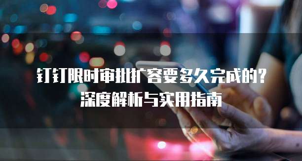 钉钉限时审批扩容要多久完成的?深度解析与实用指南