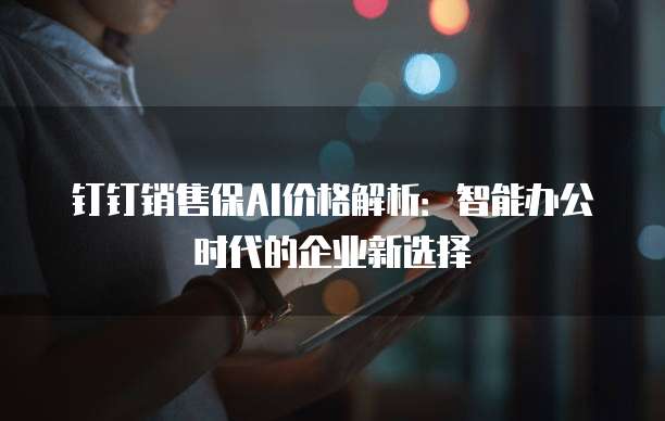 钉钉销售保AI价格解析:智能办公时代的企业新选择