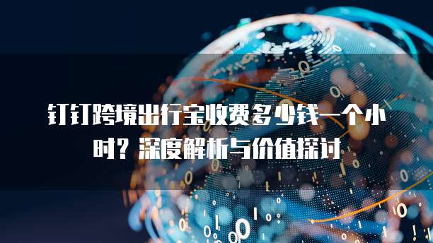 钉钉跨境出行宝收费多少钱一个小时？深度解析与价值探讨