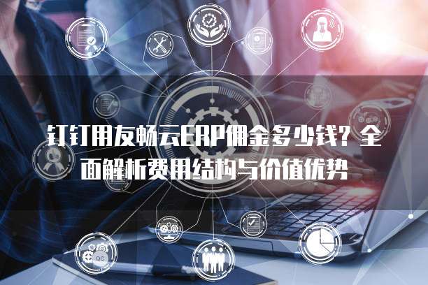 钉钉用友畅云ERP佣金多少钱?全面解析费用结构与价值优势