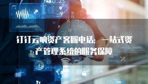 钉钉云呐资产客服电话:一站式资产管理系统的服务保障