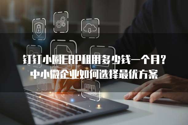 钉钉小圈ERP租用多少钱一个月?中小微企业如何选择最优方案