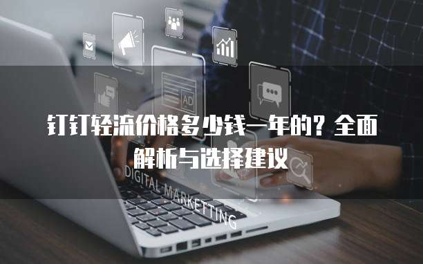 钉钉轻流价格多少钱一年的?全面解析与选择建议