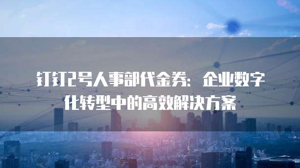 钉钉2号人事部代金券:企业数字化转型中的高效解决方案