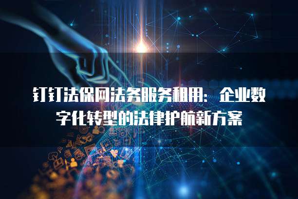 钉钉法保网法务服务租用:企业数字化转型的法律护航新方案