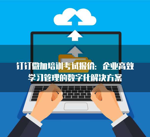 钉钉微加培训考试报价:企业高效学习管理的数字化解决方案