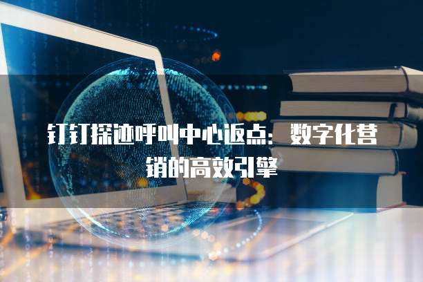 钉钉探迹呼叫中心返点：数字化营销的高效引擎