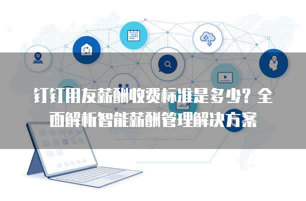 钉钉用友薪酬收费标准是多少？全面解析智能薪酬管理解决方案