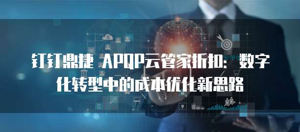 钉钉鼎捷 APQP云管家折扣:数字化转型中的成本优化新思路