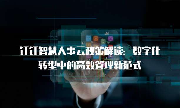钉钉智慧人事云政策解读:数字化转型中的高效管理新范式
