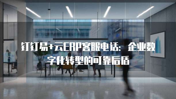 钉钉易+云ERP客服电话:企业数字化转型的可靠后盾