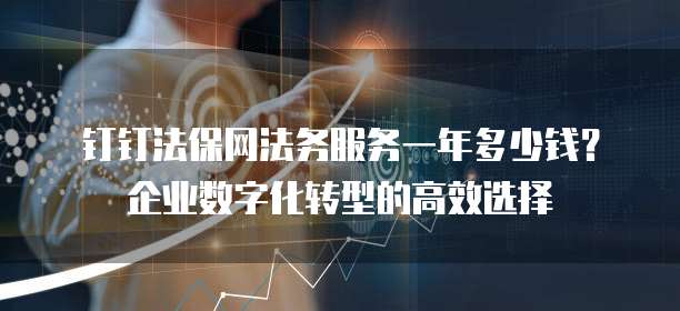钉钉法保网法务服务一年多少钱？企业数字化转型的高效选择