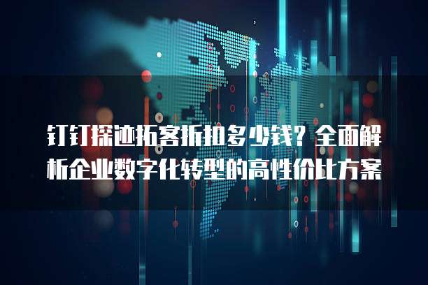钉钉探迹拓客折扣多少钱?全面解析企业数字化转型的高性价比方案