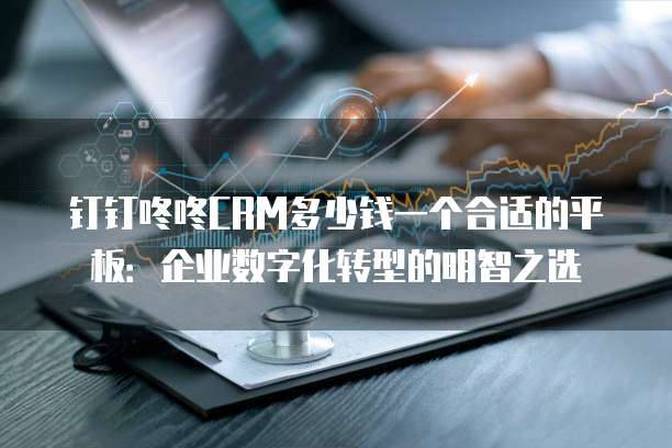 钉钉咚咚CRM多少钱一个合适的平板:企业数字化转型的明智之选