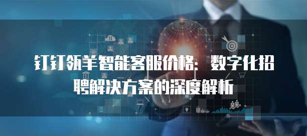钉钉瓴羊智能客服价格:数字化招聘解决方案的深度解析
