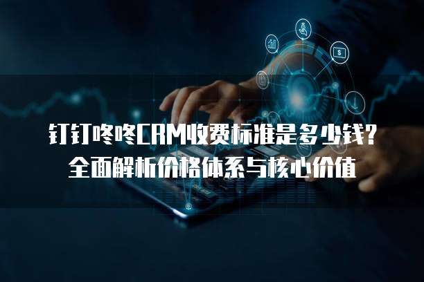 钉钉咚咚CRM收费标准是多少钱?全面解析价格体系与核心价值