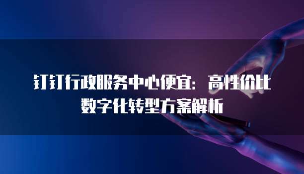 钉钉行政服务中心便宜:高性价比数字化转型方案解析