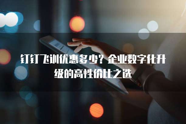 钉钉飞训优惠多少?企业数字化升级的高性价比之选
