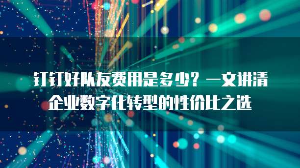 钉钉好队友费用是多少?一文讲清企业数字化转型的性价比之选