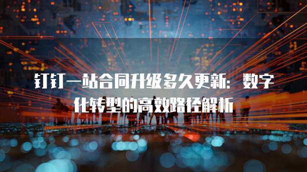 钉钉一站合同升级多久更新:数字化转型的高效路径解析